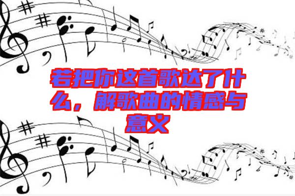 若把你這首歌達了什么，解歌曲的情感與意義