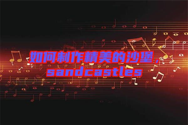如何制作精美的沙堡，sandcastles