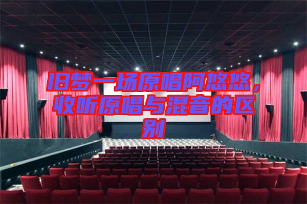 舊夢(mèng)一場(chǎng)原唱阿悠悠，收聽(tīng)原唱與混音的區(qū)別