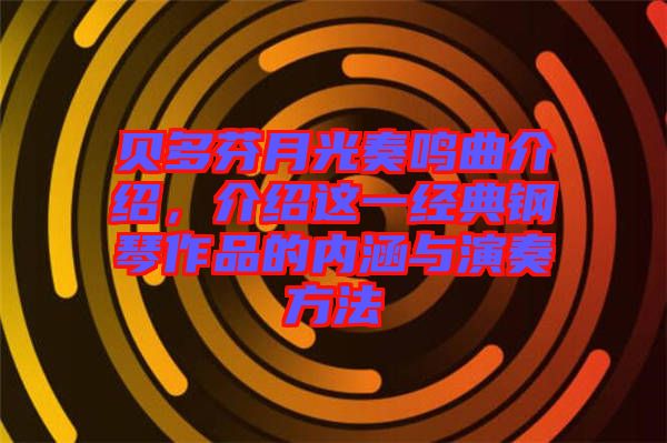 貝多芬月光奏鳴曲介紹，介紹這一經(jīng)典鋼琴作品的內(nèi)涵與演奏方法