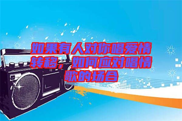 如果有人對你唱愛情轉(zhuǎn)移，如何應對唱情歌的場合