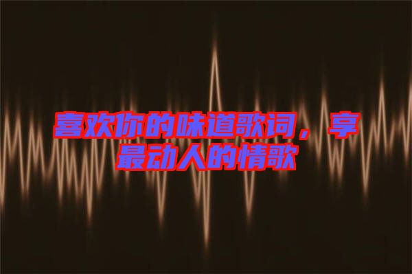 喜歡你的味道歌詞，享最動人的情歌