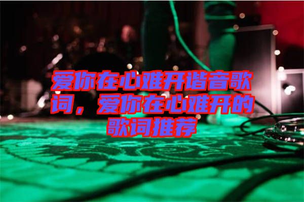 愛(ài)你在心難開(kāi)諧音歌詞，愛(ài)你在心難開(kāi)的歌詞推薦