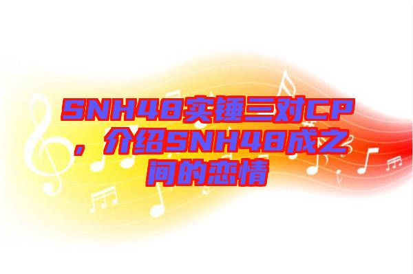 SNH48實錘三對CP，介紹SNH48成之間的戀情