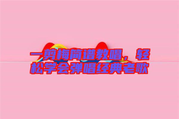 一剪梅簡譜教唱，輕松學(xué)會(huì)彈唱經(jīng)典老歌