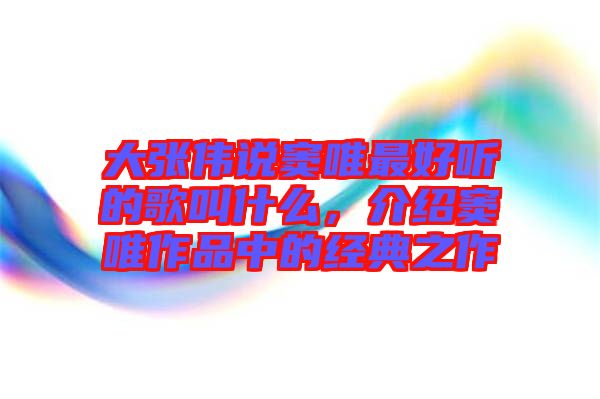 大張偉說(shuō)竇唯最好聽(tīng)的歌叫什么，介紹竇唯作品中的經(jīng)典之作