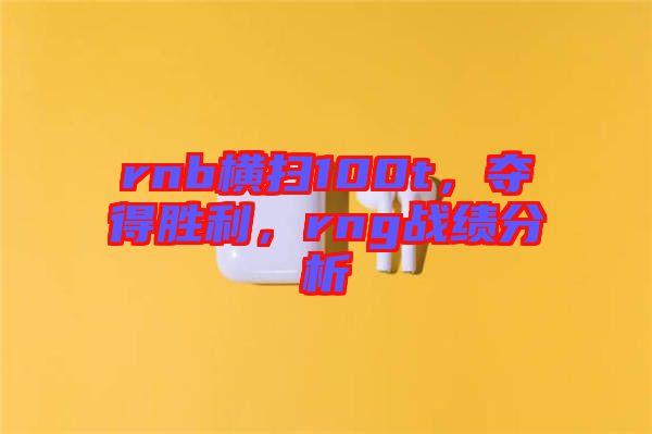 rnb橫掃100t，奪得勝利，rng戰(zhàn)績分析