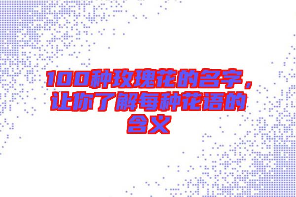 100種玫瑰花的名字，讓你了解每種花語(yǔ)的含義