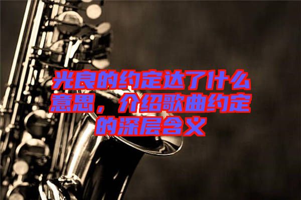 光良的約定達了什么意思，介紹歌曲約定的深層含義