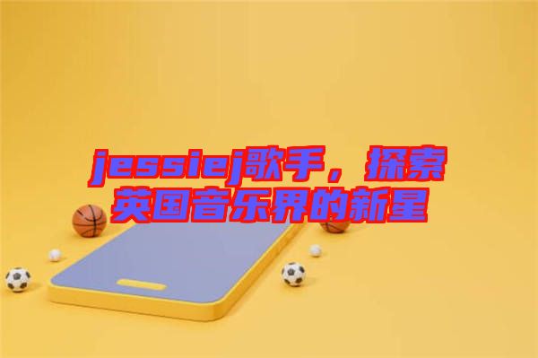 jessiej歌手，探索英國(guó)音樂(lè)界的新星