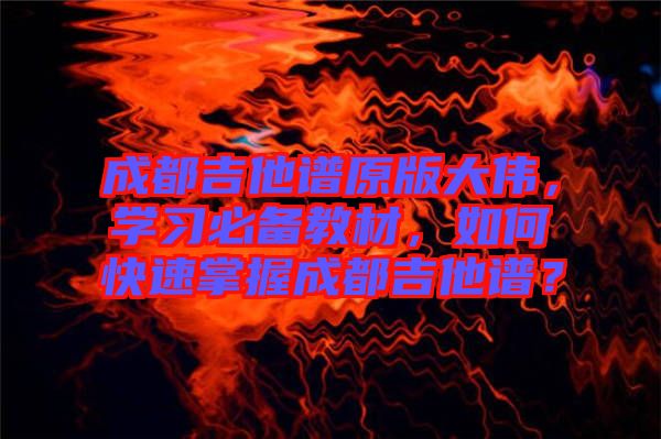 成都吉他譜原版大偉，學(xué)習(xí)必備教材，如何快速掌握成都吉他譜？