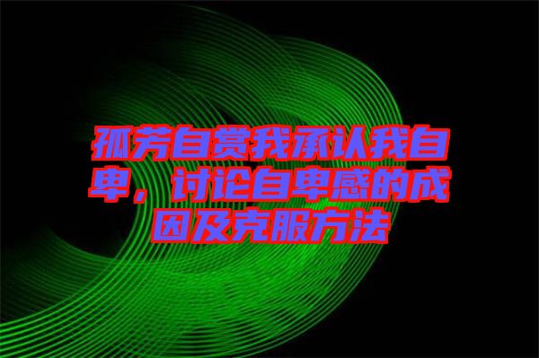 孤芳自賞我承認(rèn)我自卑，討論自卑感的成因及克服方法