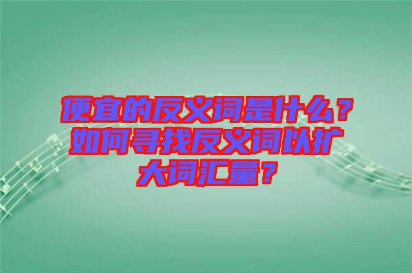便宜的反義詞是什么？如何尋找反義詞以擴(kuò)大詞匯量？