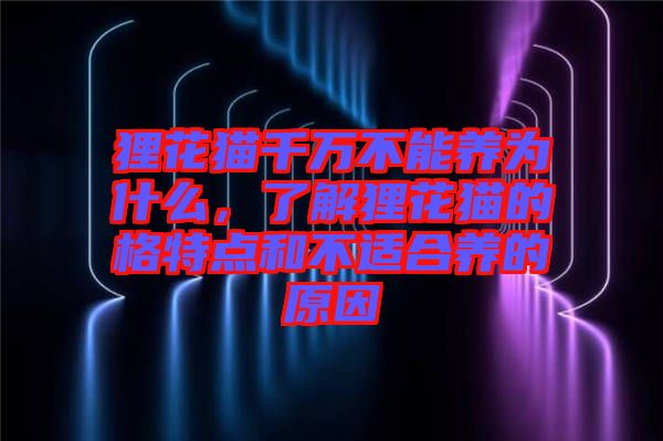 貍花貓千萬不能養(yǎng)為什么，了解貍花貓的格特點(diǎn)和不適合養(yǎng)的原因