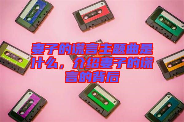 妻子的謊言主題曲是什么，介紹妻子的謊言的背后
