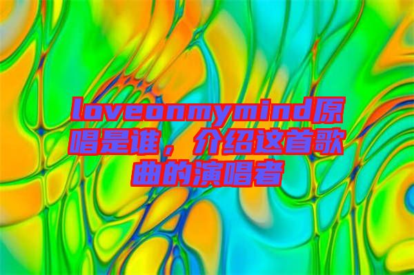 loveonmymind原唱是誰，介紹這首歌曲的演唱者