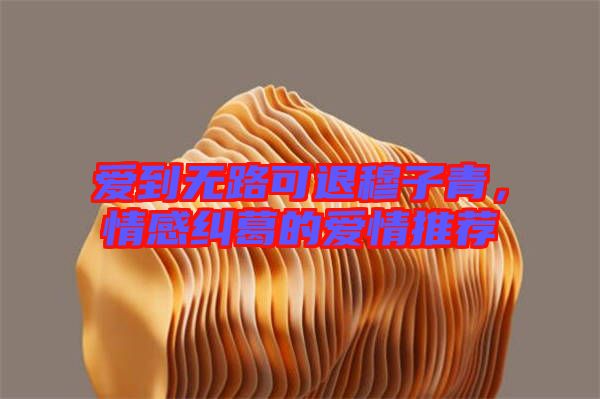 愛到無(wú)路可退穆子青，情感糾葛的愛情推薦