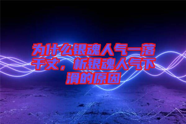 為什么銀魂人氣一落千丈，析銀魂人氣下滑的原因