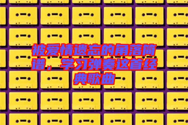 被愛情遺忘的角落簡譜，學習彈奏這首經(jīng)典歌曲