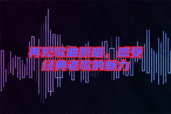 再見歌曲原唱，感受經(jīng)典老歌的魅力