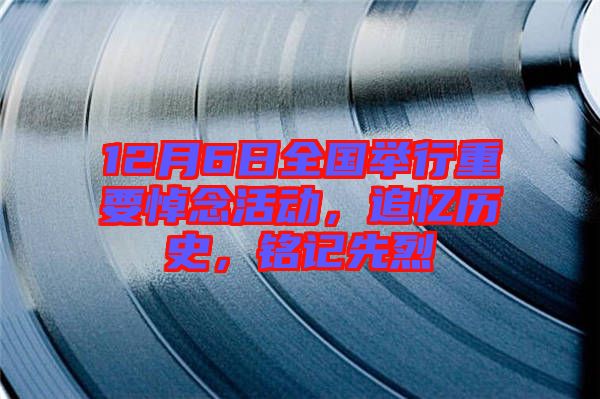 12月6日全國舉行重要悼念活動，追憶歷史，銘記先烈
