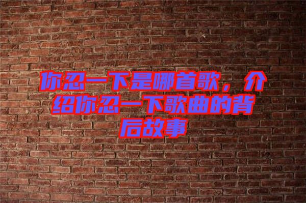 你忍一下是哪首歌，介紹你忍一下歌曲的背后故事
