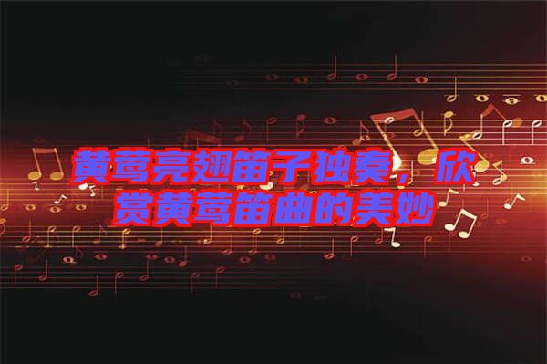 黃鶯亮翅笛子獨奏，欣賞黃鶯笛曲的美妙