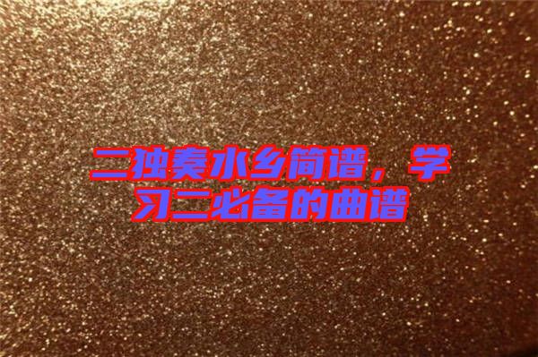 二獨(dú)奏水鄉(xiāng)簡譜，學(xué)習(xí)二必備的曲譜