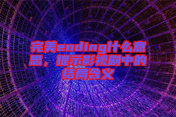 完美ending什么意思，提示影視劇中的結(jié)局含義