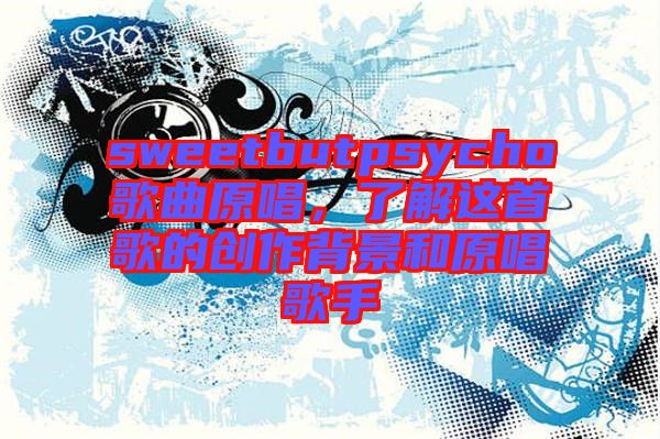 sweetbutpsycho歌曲原唱，了解這首歌的創(chuàng)作背景和原唱歌手