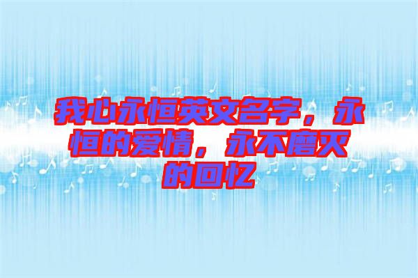 我心永恒英文名字，永恒的愛情，永不磨滅的回憶