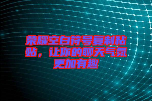 榮耀空白符號(hào)復(fù)制粘貼，讓你的聊天氣氛更加有趣