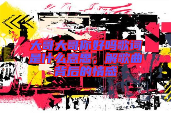大哥大哥你好嗎歌詞是什么意思，解歌曲背后的情感