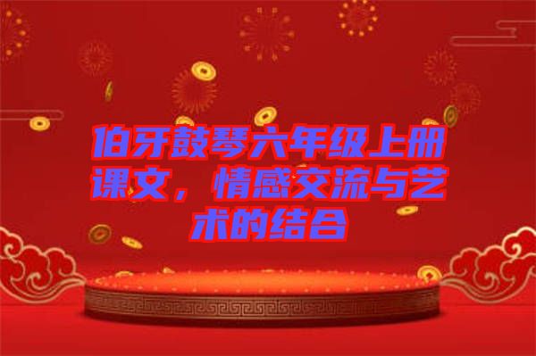 伯牙鼓琴六年級上冊課文，情感交流與藝術(shù)的結(jié)合