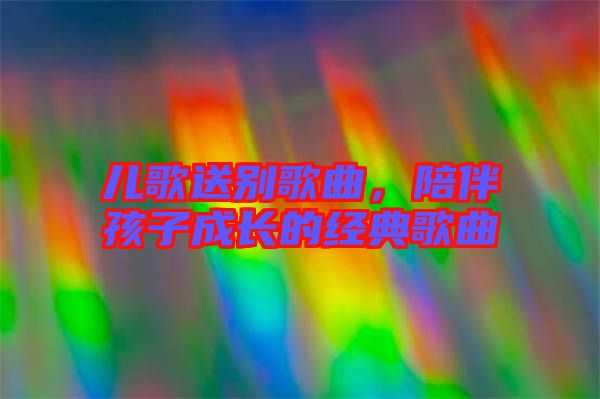 兒歌送別歌曲，陪伴孩子成長的經(jīng)典歌曲