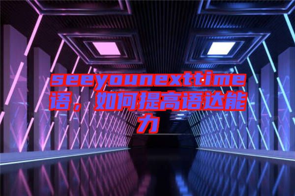 seeyounexttime語，如何提高語達(dá)能力