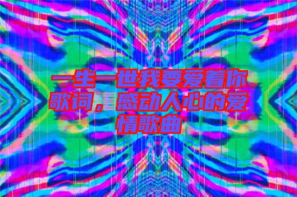 一生一世我要愛著你歌詞，感動(dòng)人心的愛情歌曲
