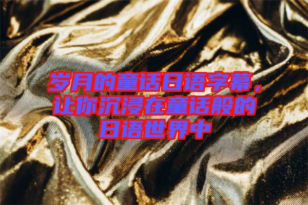 歲月的童話日語字幕，讓你沉浸在童話般的日語世界中