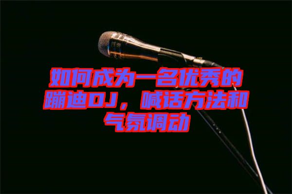 如何成為一名優(yōu)秀的蹦迪DJ，喊話方法和氣氛調(diào)動