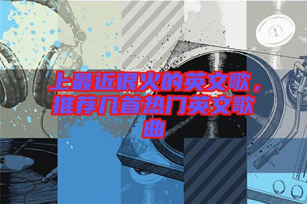 上最近很火的英文歌，推薦幾首熱門英文歌曲