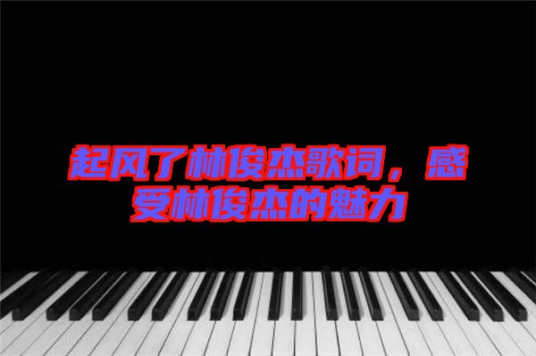 起風(fēng)了林俊杰歌詞，感受林俊杰的魅力