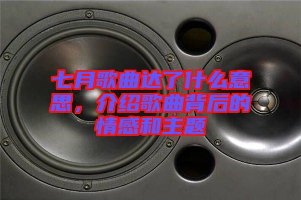 七月歌曲達了什么意思，介紹歌曲背后的情感和主題