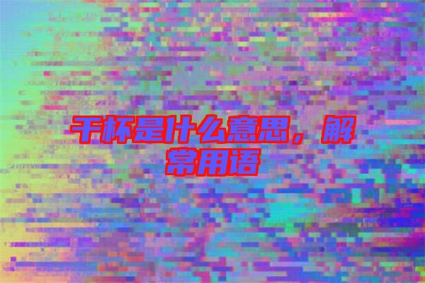 干杯是什么意思，解常用語(yǔ)