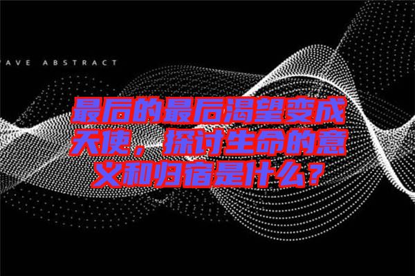 最后的最后渴望變成天使，探討生命的意義和歸宿是什么？