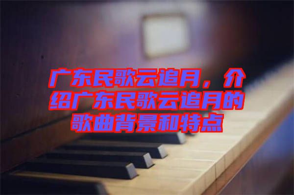 廣東民歌云追月，介紹廣東民歌云追月的歌曲背景和特點(diǎn)