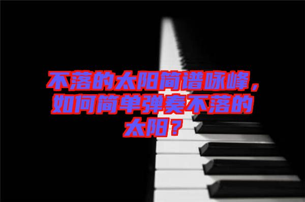 不落的太陽簡譜詠峰，如何簡單彈奏不落的太陽？
