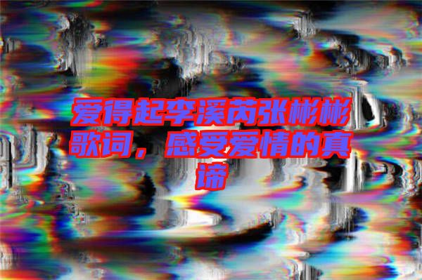 愛得起李溪芮張彬彬歌詞，感受愛情的真諦