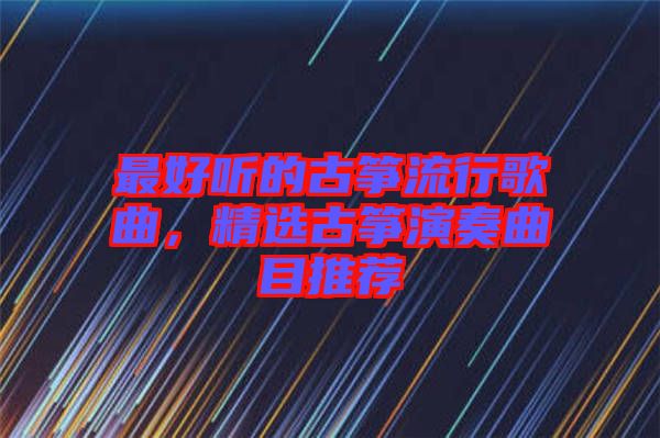 最好聽的古箏流行歌曲，精選古箏演奏曲目推薦