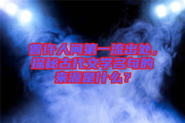 曾許人間第一流出處，探秘古代文學(xué)名句的來源是什么？
