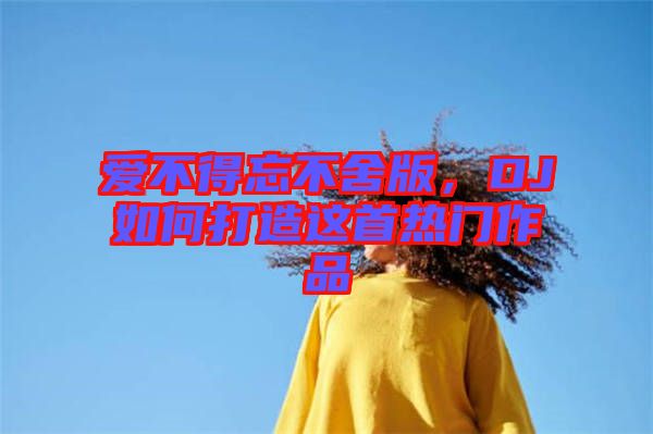 愛(ài)不得忘不舍版，DJ如何打造這首熱門作品